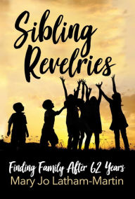 Title: Sibling Revelries: Finding Family After 62 Years, Author: Mary Jo Latham-Martin