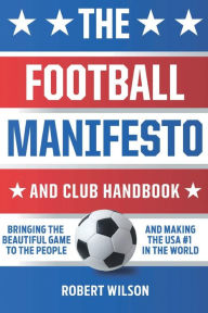 Title: The Football Manifesto and Club Handbook: Bringing the Beautiful Game to the People and Making the USA #1 in the World, Author: Robert Wilson