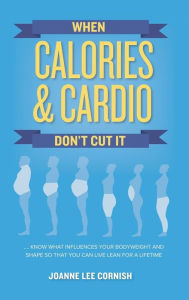 Title: When Calories & Cardio Don't Cut It: Know what influences your body weight and shape so that you can live lean for a lifetime, Author: Joanne Lee Cornish