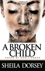 Title: A Broken Child Saved by God's Grace: Silence Can Destroy You!, Author: Sheila Dorsey