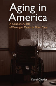 Title: Aging in America: A Cautionary Tale of Wrongful Death in Elder Care, Author: Karol Charles