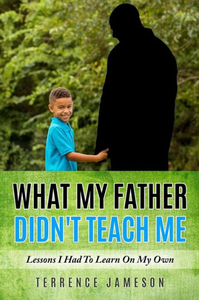 What My Father Didn't Teach Me: Lessons I Had To Learn On My Own