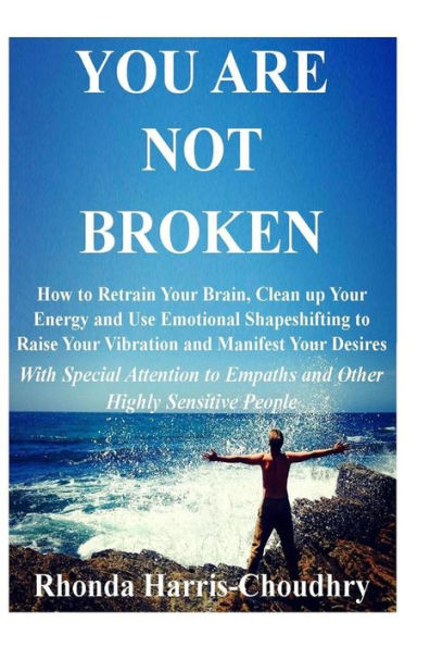 You Are Not Broken: How to Retrain Your Brain, Clean up Energy and Use Emotional Shapeshifting Raise Vibration Manifest Desires With Special Attention Empaths Other Highly Sensitive People