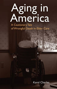 Title: Aging in America: A Cautionary Tale of Wrongful Death in Elder Care, Author: Karol Charles