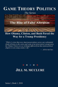 Title: The Rise of False Altruism: How Obama, Clinton, and Bush Paved the Way for a Trump Presidency, Author: Jill M. McClure