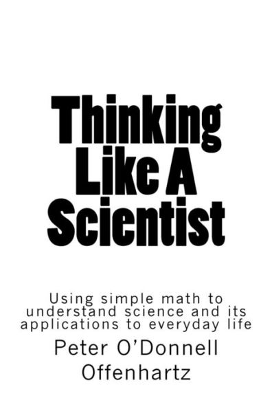 Thinking Like A Scientist: Using Simple Math to Understand Science and its Applications to Everyday Life