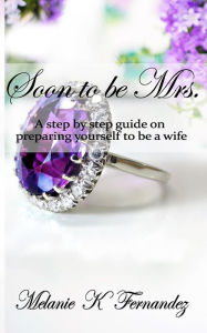 Title: Soon to be Mrs.: A step-by-step guide on preparing yourself to be a wife, Author: Melanie K Fernandez