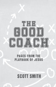 Title: The Good Coach: Pages From The Playbook of Jesus, Author: Scott Smith