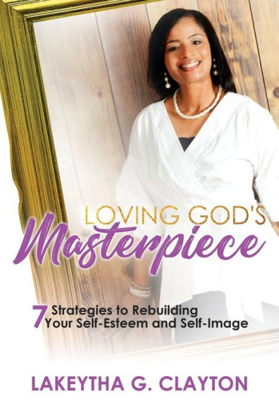 Loving God's Masterpiece!: 7 Strategies to Rebuilding Your Self-Esteem and Self-Image