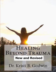 Title: Healing Beyond Trauma:: New and Revised, Author: Kristi B. Godwin