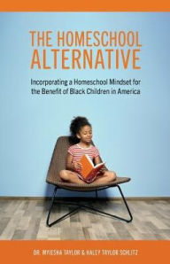 Title: The Homeschool Alternative: Incorporating a Homeschool Mindset for the Benefit of Black Children in America, Author: Myiesha Taylor