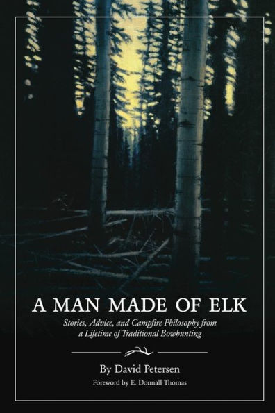 a Man Made of Elk: Stories, Advice, and Campfire Philosophy from Lifetime Traditional Bowhunting