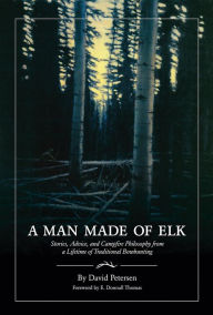 Title: A Man Made of Elk: Stories, Advice, and Campfire Philosophy from a Lifetime of Traditional Bowhunting, Author: David Petersen