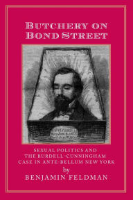 Title: Butchery On Bond Street: Sexual Politics & The Burdell-Cunningham Case in Ante-Bellum New York, Author: Benjamin P Feldman