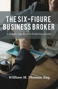 Title: The Six-Figure Business Broker: A step-by-step guide to brokering success, Author: William Thomas