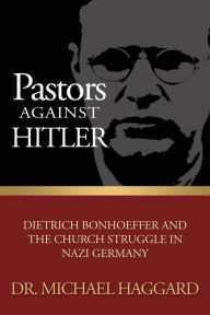 Title: Pastors Against Hitler: Dietrich Bonhoeffer and the Church Struggle in Nazi Germany, Author: Michael S Haggard