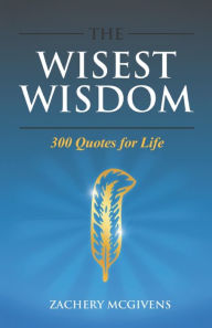 Title: The Wisest Wisdom: 300 quotes for life, Author: Zachery McGivens