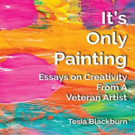 Title: It's Only Painting: Essays On Creativity From A Veteran Artist, Author: Tesia Blackburn