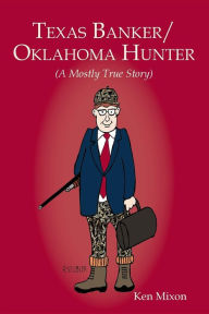 Title: Texas Banker/Oklahoma Hunter: A Mostly True Story, Author: Ken Mixon