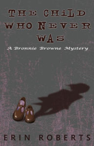 Title: The Child Who Never Was: A Bronnie Browne Mystery, Author: Erin Roberts