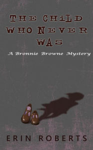 Title: The Child Who Never Was: A Bronnie Browne Mystery, Author: Erin Roberts