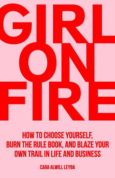 Girl On Fire: How to Choose Yourself, Burn the Rule Book, and Blaze Your Own Trail in Life and Business