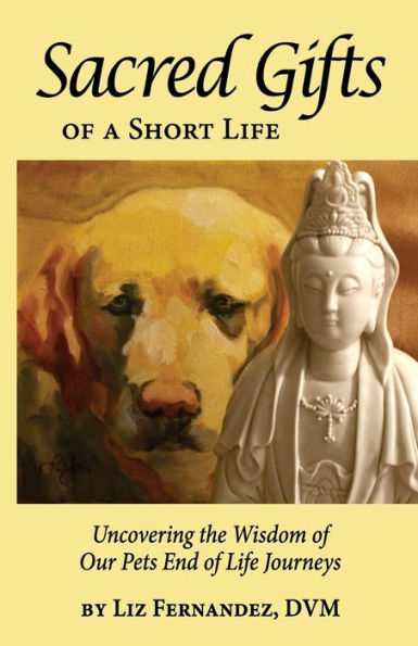 Sacred Gifts Of A Short Life: Uncovering The Wisdom Our Pets End Life Journeys