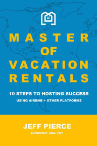 Title: Master of Vacation Rentals: 10 Steps to Hosting Success for Airbnb + other platforms, Author: Jeff Pierce