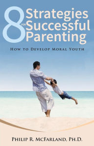 Title: 8 Strategies for Successful Parenting: How to Develop Moral Youth, Author: Philip R McFarland