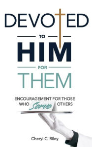 Title: Devoted to Him for Them: Encouragement for Those Who Serve Others, Author: Cheryl C Riley