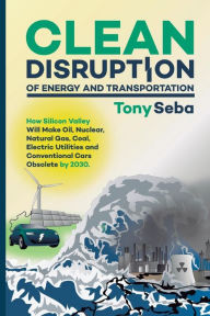 Title: Clean Disruption of Energy and Transportation: How Silicon Valley Will Make Oil, Nuclear, Natural Gas, Coal, Electric Utilities and Conventional Cars Obsolete by 2030, Author: Tony Seba