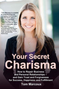 Title: Your Secret Charisma: How to Repair Business and Personal Relationships - and Gain Trust and Forgiveness for Success, Happiness and Fulfillment, Author: Tom Marcoux