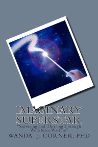 Title: Imaginary Superstar: Surviving and Thriving Through Workforce Warfare, Author: Wanda J Corner Ph D