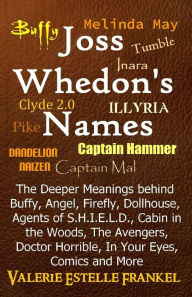 Title: Joss Whedon's Names: The Deeper Meanings behind Buffy, Angel, Firefly, Dollhouse, Agents of S.H.I.E.L.D., Cabin in the Woods, The Avengers, Doctor Horrible, In Your Eyes, Comics and More, Author: Valerie Estelle Frankel