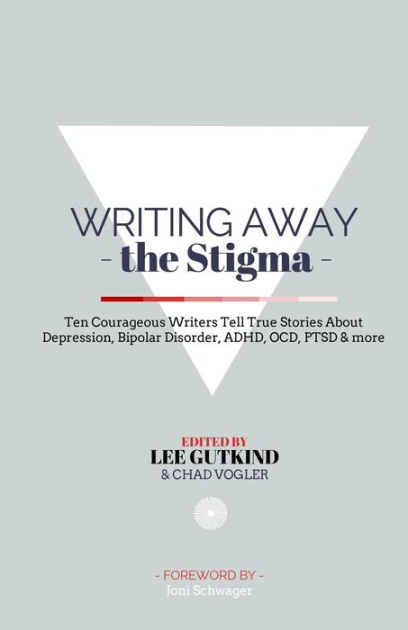 Writing Away the Stigma: Ten Courageous Writers Tell True Stories About ...