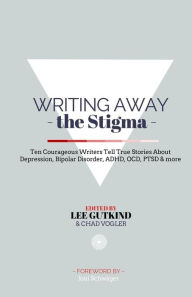 Title: Writing Away the Stigma: Ten Courageous Writers Tell True Stories About Depression, Bipolar Disorder, ADHD, OCD, PTSD & more, Author: Chad Vogler