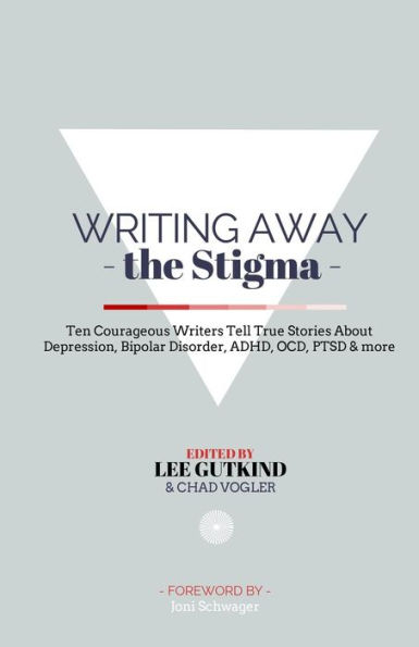 Writing Away the Stigma: Ten Courageous Writers Tell True Stories About Depression, Bipolar Disorder, ADHD, OCD, PTSD & more