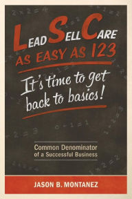 Title: Lead, Sell, Care As Easy as 123: It's Time To Get Back To Basics, Author: Mr. Jason B Montanez