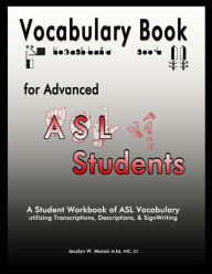 Title: Vocabulary Book for Advanced ASL Students: A Student Workbook of ASL Vocabulary utilizing Transcriptions, Descriptions, & SignWriting, Author: Jacalyn W. Marosi M.Ed