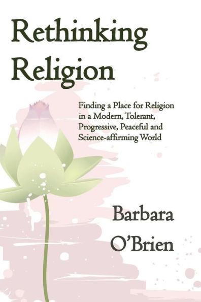 Rethinking Religion: Finding a Place for Religion in a Modern, Tolerant, Progressive, Peaceful and Science-affirming World