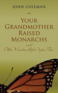 Title: Your Grandmother Raised Monarchs: and Other Wonders Before Your Time, Author: John Coleman