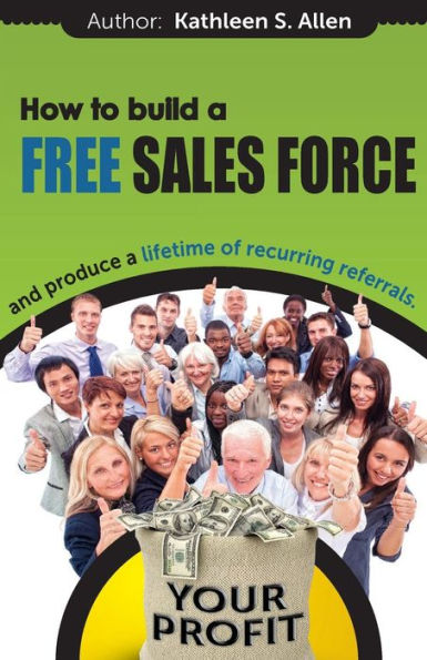 How to Build a FREE SALES FORCE: and produce a LIFETIME of RECURRING REFERRALS