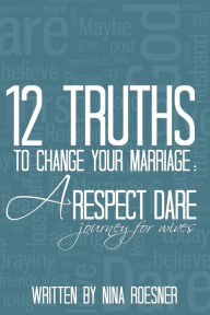 Title: 12 Truths to Change Your Marriage: A Respect Dare Journey, Author: Nina Roesner