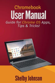 Title: Chromebook User Manual: Guide for Chrome OS Apps, Tips & Tricks!, Author: Shelby Johnson