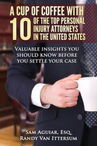 Title: A Cup Of Coffee With 10 Of The Top Personal Injury Attorneys In The United States: Valuable insights you should know before you settle your case, Author: Sam Aguiar Esq.