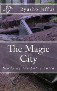 Title: The Magic City: Studying the Lotus Sutra, Author: Ryusho Jeffus