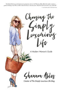 Title: Choosing the Simply Luxurious Life: A Modern Woman's Guide, Author: Shannon Ables