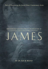 Title: Discovering the Jewish Roots of The Letter of James: Part of Discovering the Jewish Roots Commentary Series, Author: Dr. Rik B. Wadge