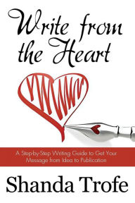 Title: Write from the Heart: A Step-by-Step Writing Guide to Get Your Message from Idea to Publication, Author: Shanda Trofe