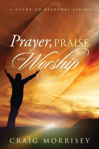 Prayer, Praise and Worship: A Guide In Everyday Living